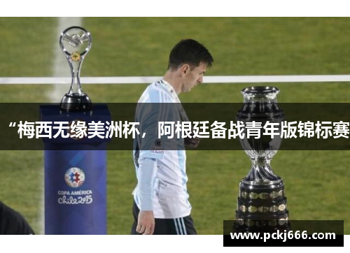 “梅西无缘美洲杯，阿根廷备战青年版锦标赛”