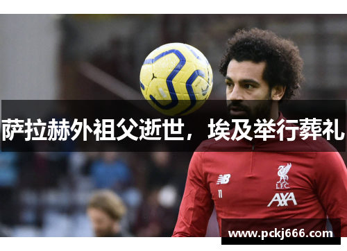 萨拉赫外祖父逝世，埃及举行葬礼